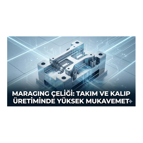 Maraging Çeliği: Takım ve Kalıp Üretiminde Yüksek Mukavemet