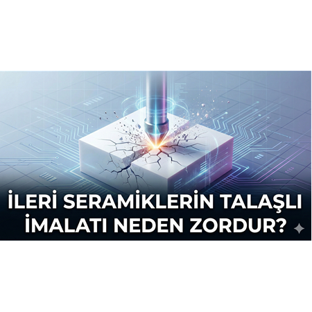 İleri Seramiklerin Talaşlı İmalatı Neden Zordur?