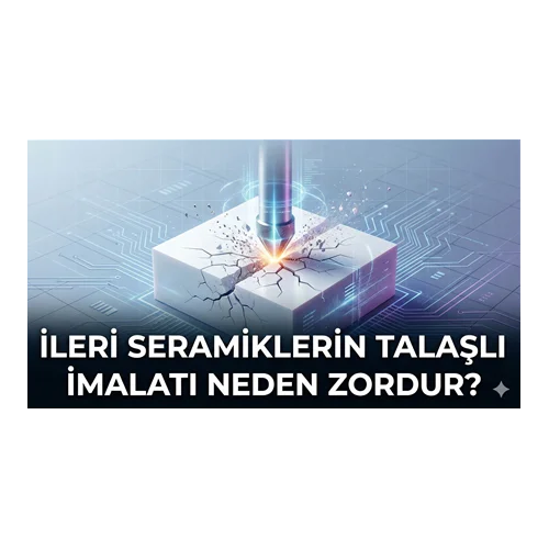 İleri Seramiklerin Talaşlı İmalatı Neden Zordur?